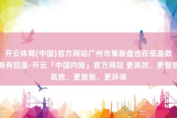 开云体育(中国)官方网站广州市集新盘也在低基数的前提下略有回温-开云「中国内陆」官方网站 更高效、更智能、更环保