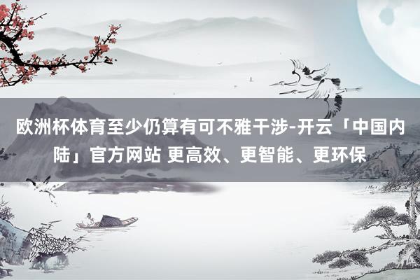 欧洲杯体育至少仍算有可不雅干涉-开云「中国内陆」官方网站 更高效、更智能、更环保