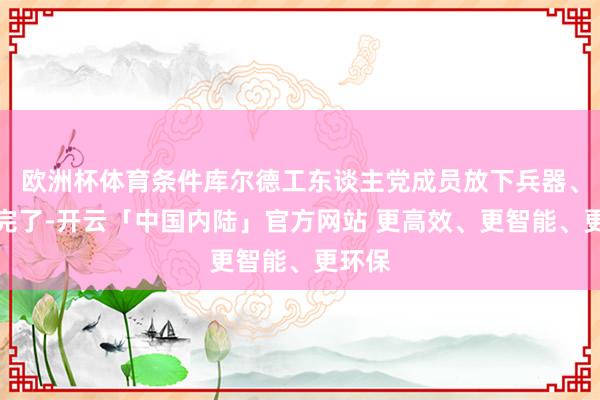 欧洲杯体育条件库尔德工东谈主党成员放下兵器、自行完了-开云「中国内陆」官方网站 更高效、更智能、更环保