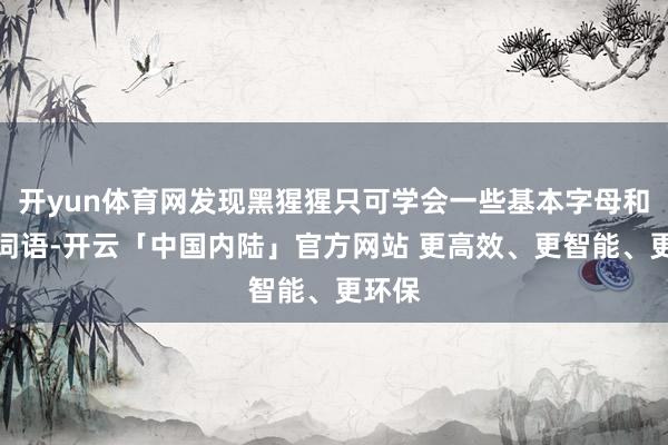 开yun体育网发现黑猩猩只可学会一些基本字母和轻佻词语-开云「中国内陆」官方网站 更高效、更智能、更环保