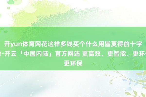 开yun体育网花这样多钱买个什么用皆莫得的十字绣-开云「中国内陆」官方网站 更高效、更智能、更环保
