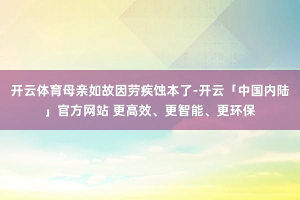 开云体育母亲如故因劳疾蚀本了-开云「中国内陆」官方网站 更高效、更智能、更环保