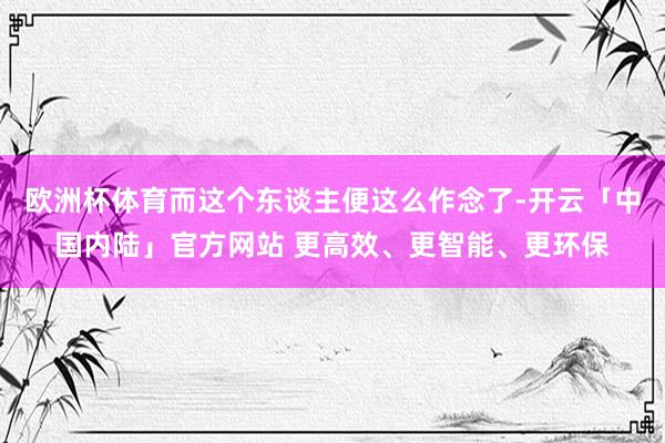 欧洲杯体育而这个东谈主便这么作念了-开云「中国内陆」官方网站 更高效、更智能、更环保