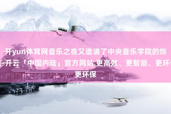 开yun体育网音乐之夜又邀请了中央音乐学院的饰演-开云「中国内陆」官方网站 更高效、更智能、更环保