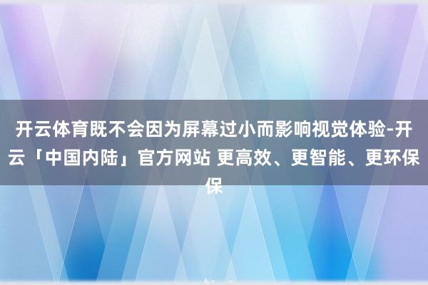 开云体育既不会因为屏幕过小而影响视觉体验-开云「中国内陆」官方网站 更高效、更智能、更环保