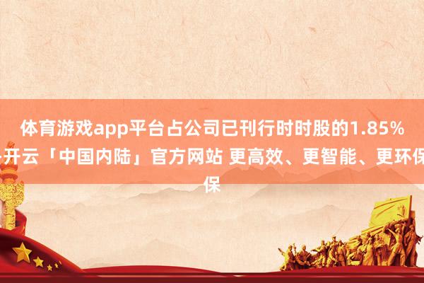 体育游戏app平台占公司已刊行时时股的1.85%-开云「中国内陆」官方网站 更高效、更智能、更环保